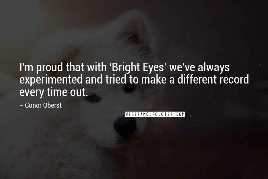 Conor Oberst Quotes: I'm proud that with 'Bright Eyes' we've always experimented and tried to make a different record every time out.