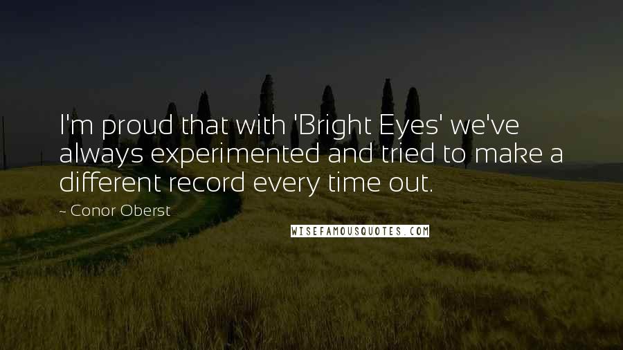Conor Oberst Quotes: I'm proud that with 'Bright Eyes' we've always experimented and tried to make a different record every time out.