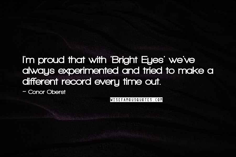 Conor Oberst Quotes: I'm proud that with 'Bright Eyes' we've always experimented and tried to make a different record every time out.