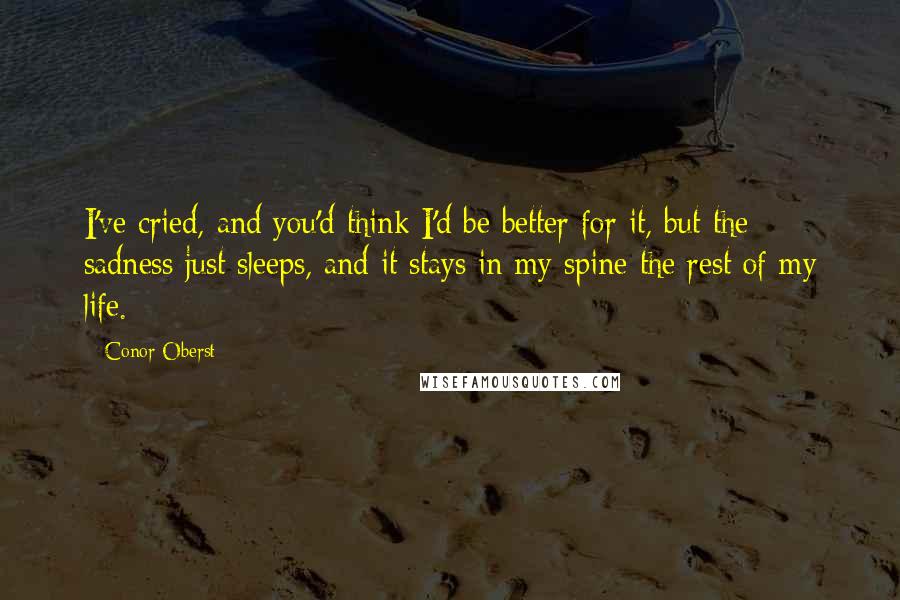 Conor Oberst Quotes: I've cried, and you'd think I'd be better for it, but the sadness just sleeps, and it stays in my spine the rest of my life.