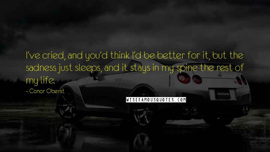 Conor Oberst Quotes: I've cried, and you'd think I'd be better for it, but the sadness just sleeps, and it stays in my spine the rest of my life.