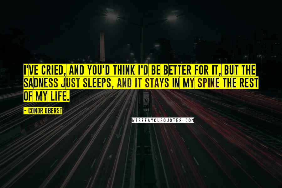 Conor Oberst Quotes: I've cried, and you'd think I'd be better for it, but the sadness just sleeps, and it stays in my spine the rest of my life.
