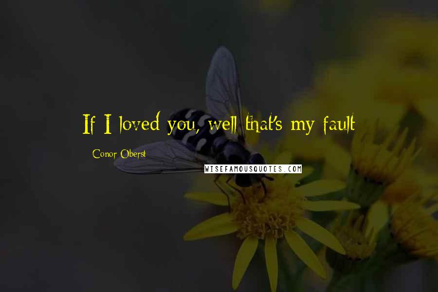 Conor Oberst Quotes: If I loved you, well that's my fault