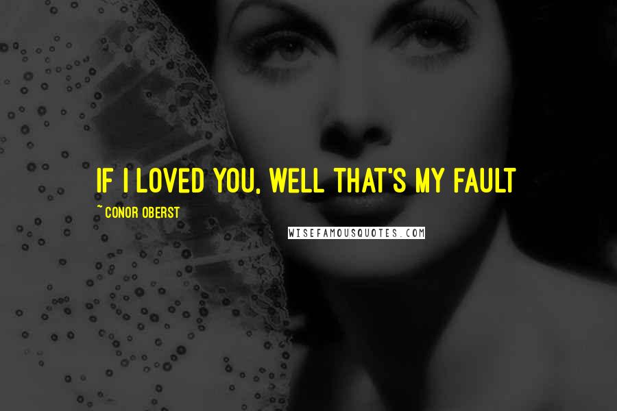 Conor Oberst Quotes: If I loved you, well that's my fault