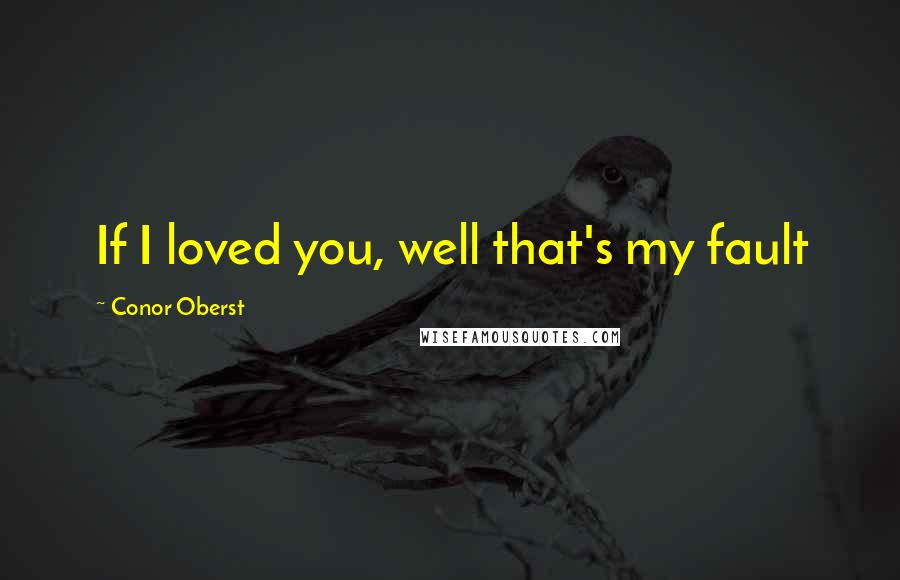 Conor Oberst Quotes: If I loved you, well that's my fault