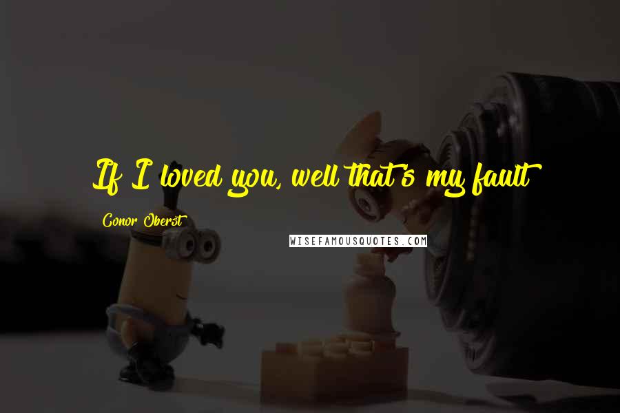 Conor Oberst Quotes: If I loved you, well that's my fault