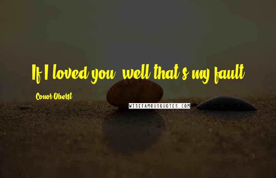 Conor Oberst Quotes: If I loved you, well that's my fault