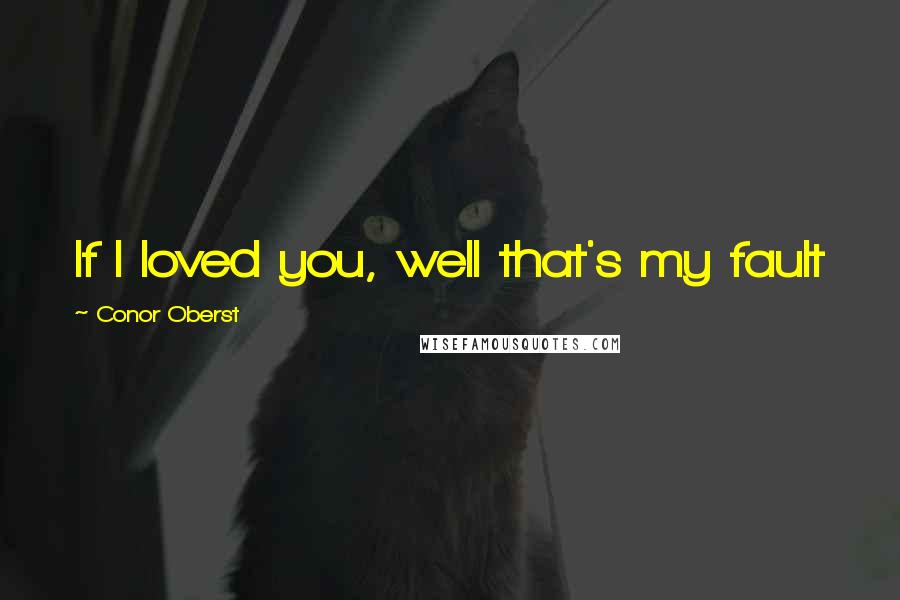 Conor Oberst Quotes: If I loved you, well that's my fault