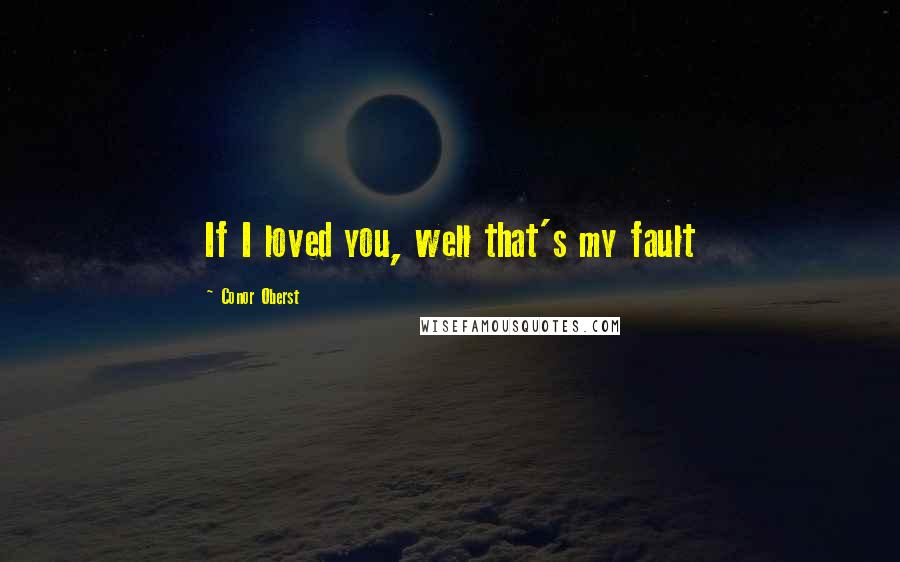 Conor Oberst Quotes: If I loved you, well that's my fault