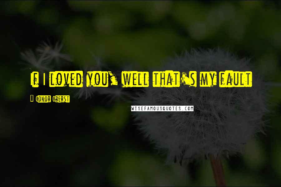 Conor Oberst Quotes: If I loved you, well that's my fault