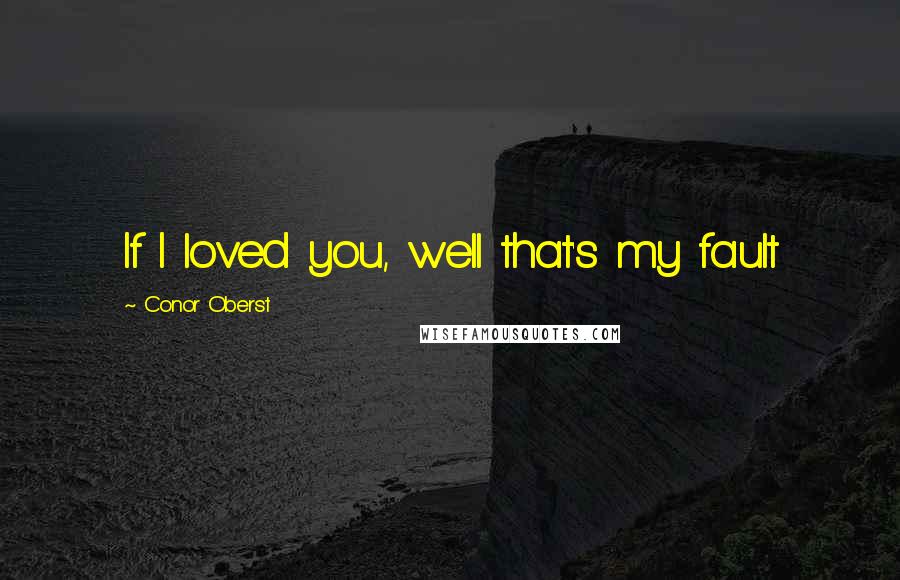 Conor Oberst Quotes: If I loved you, well that's my fault