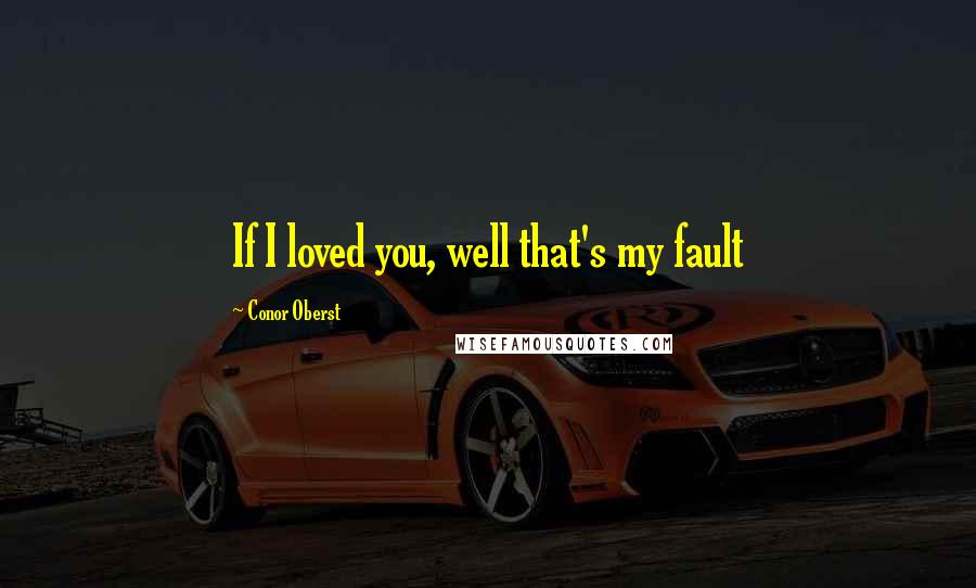 Conor Oberst Quotes: If I loved you, well that's my fault