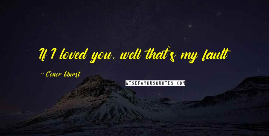 Conor Oberst Quotes: If I loved you, well that's my fault