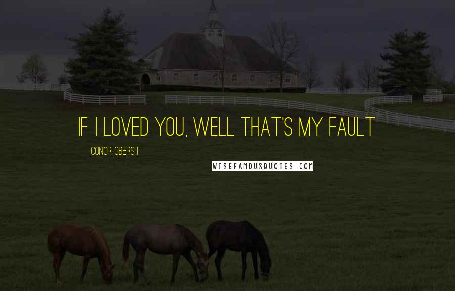 Conor Oberst Quotes: If I loved you, well that's my fault