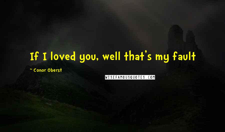 Conor Oberst Quotes: If I loved you, well that's my fault