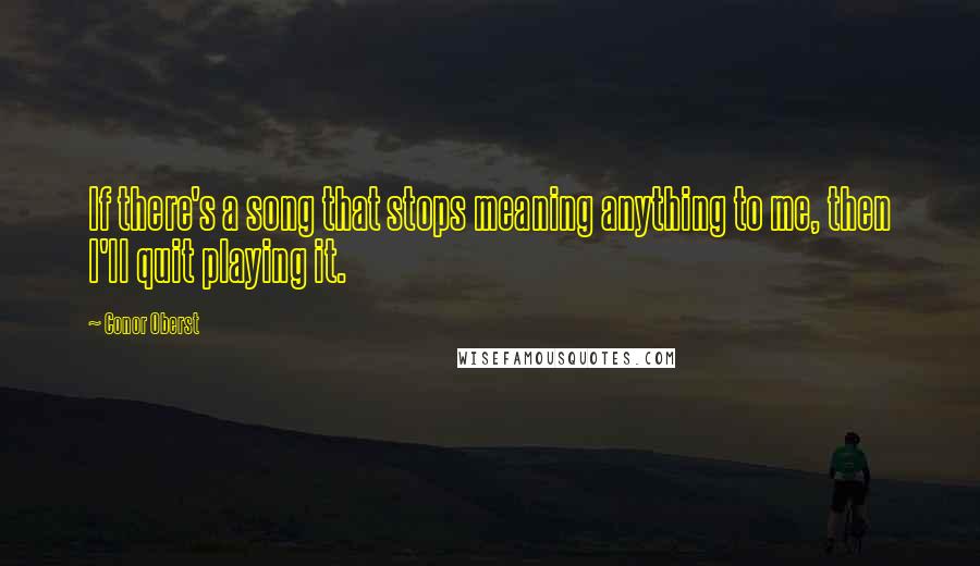 Conor Oberst Quotes: If there's a song that stops meaning anything to me, then I'll quit playing it.