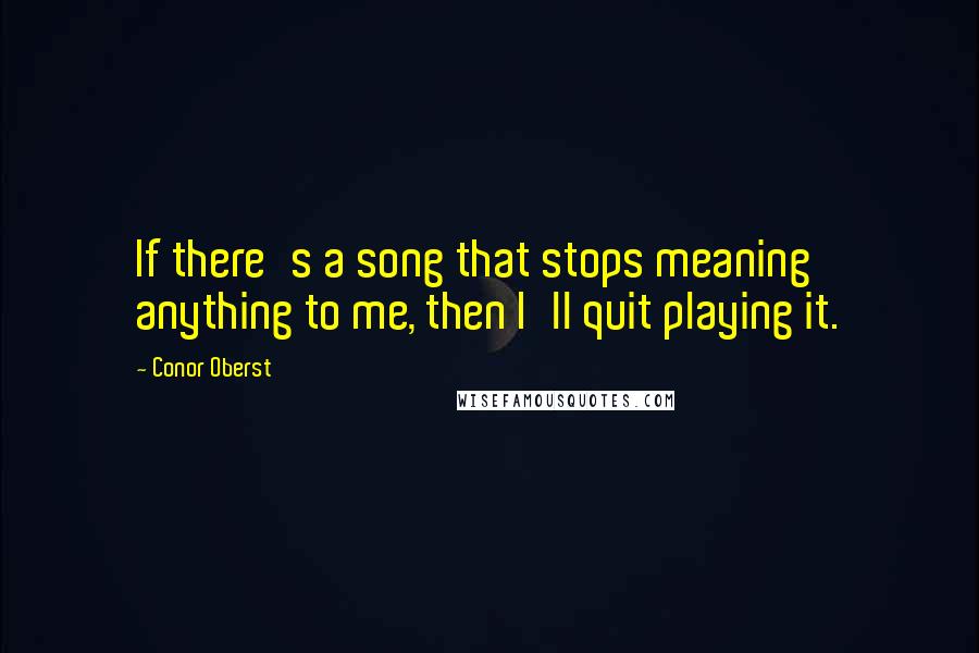 Conor Oberst Quotes: If there's a song that stops meaning anything to me, then I'll quit playing it.