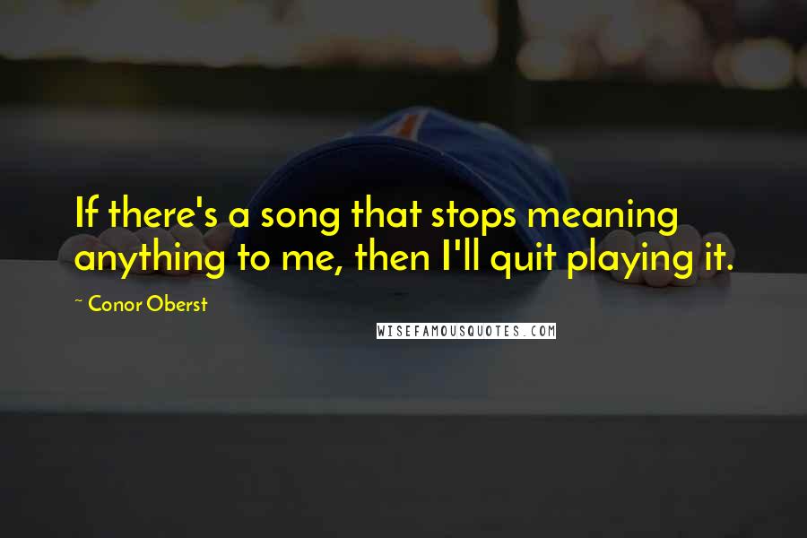 Conor Oberst Quotes: If there's a song that stops meaning anything to me, then I'll quit playing it.