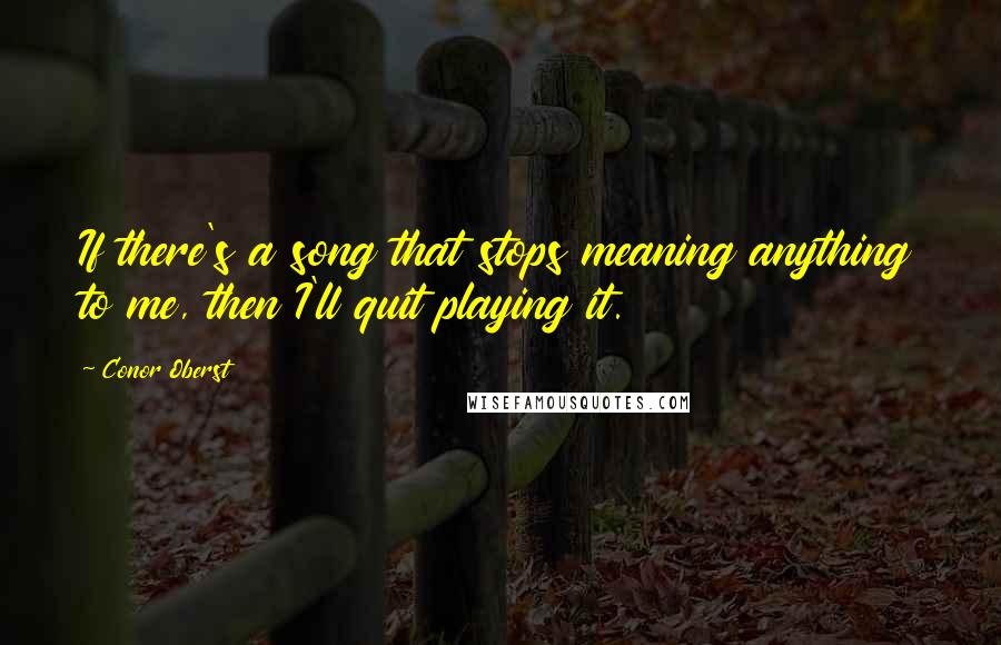 Conor Oberst Quotes: If there's a song that stops meaning anything to me, then I'll quit playing it.