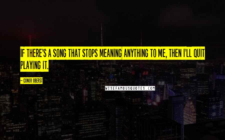 Conor Oberst Quotes: If there's a song that stops meaning anything to me, then I'll quit playing it.