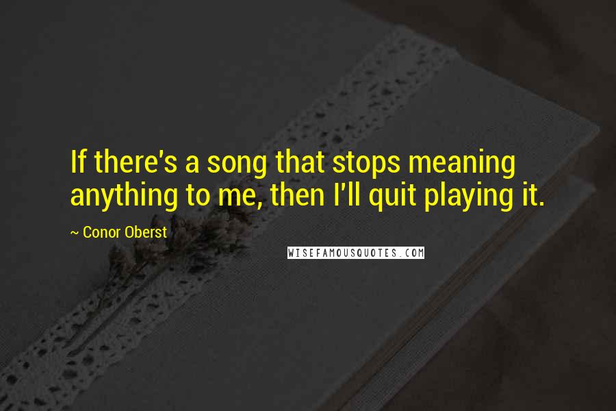 Conor Oberst Quotes: If there's a song that stops meaning anything to me, then I'll quit playing it.