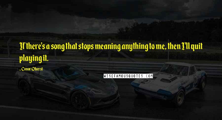 Conor Oberst Quotes: If there's a song that stops meaning anything to me, then I'll quit playing it.