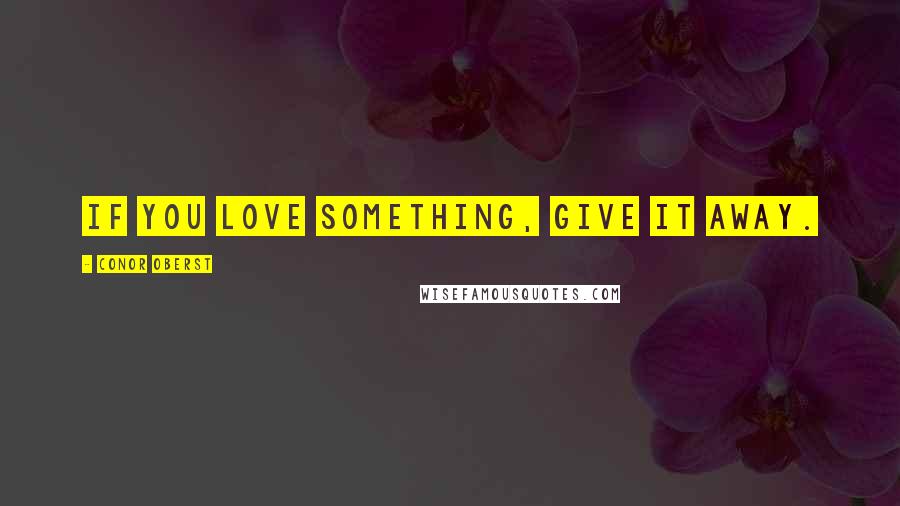 Conor Oberst Quotes: If you love something, give it away.