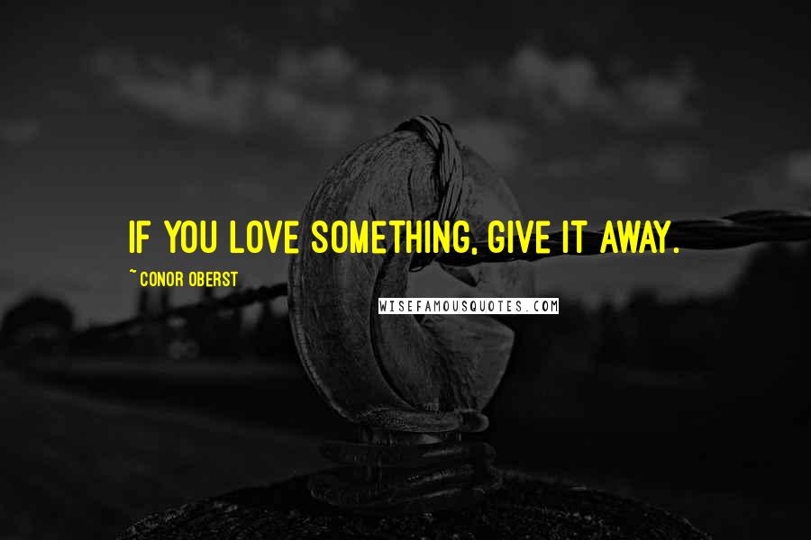 Conor Oberst Quotes: If you love something, give it away.