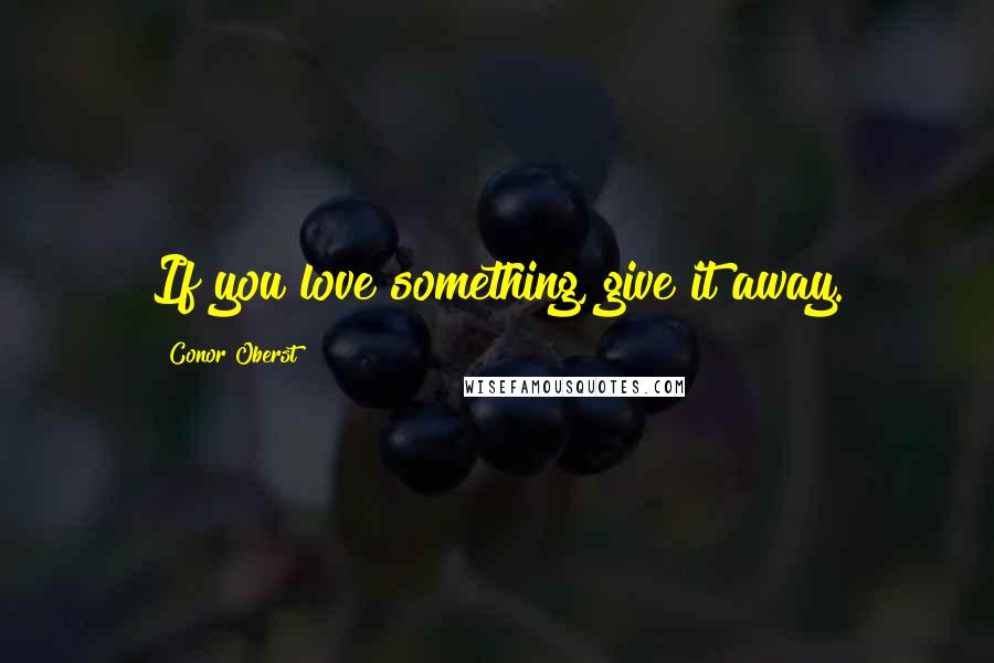 Conor Oberst Quotes: If you love something, give it away.