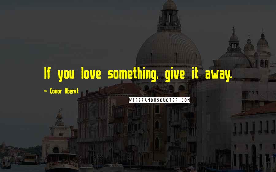 Conor Oberst Quotes: If you love something, give it away.