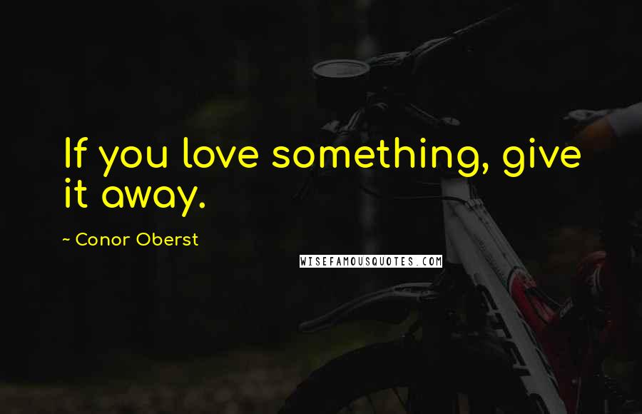 Conor Oberst Quotes: If you love something, give it away.