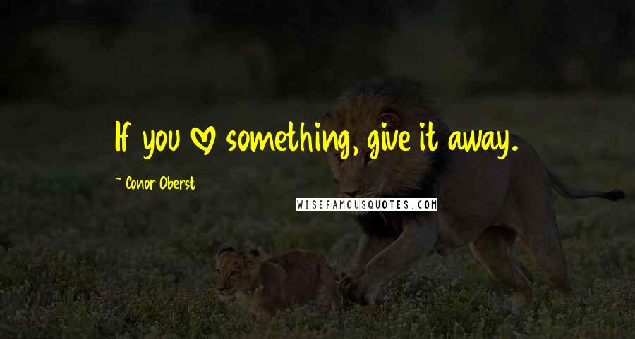 Conor Oberst Quotes: If you love something, give it away.