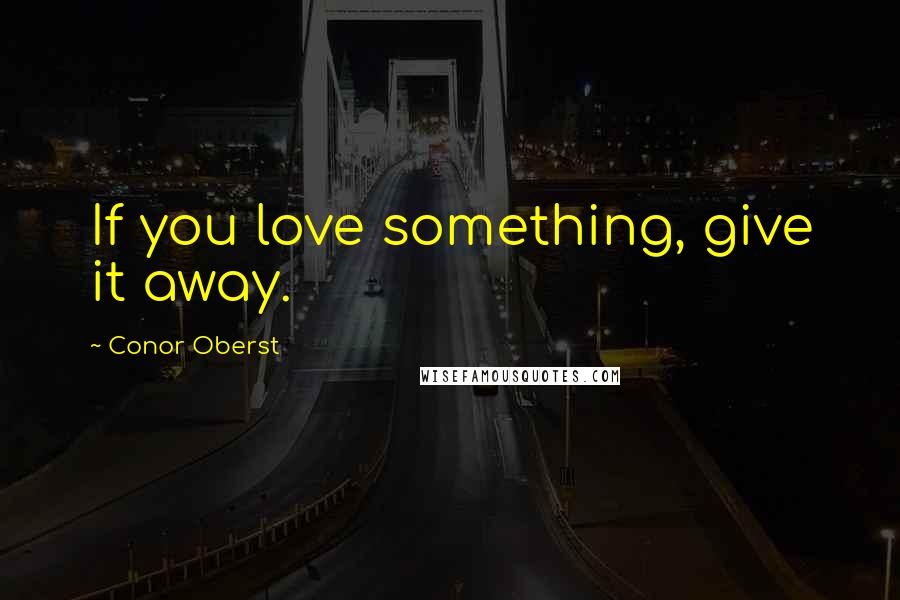 Conor Oberst Quotes: If you love something, give it away.