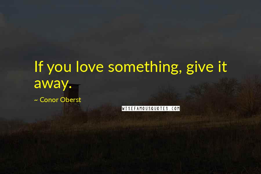 Conor Oberst Quotes: If you love something, give it away.