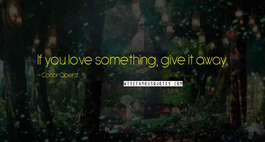 Conor Oberst Quotes: If you love something, give it away.