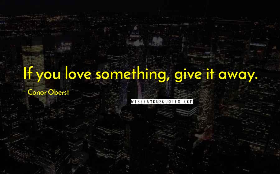 Conor Oberst Quotes: If you love something, give it away.
