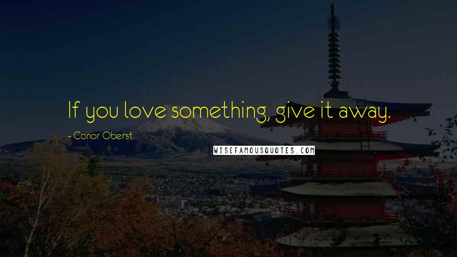 Conor Oberst Quotes: If you love something, give it away.