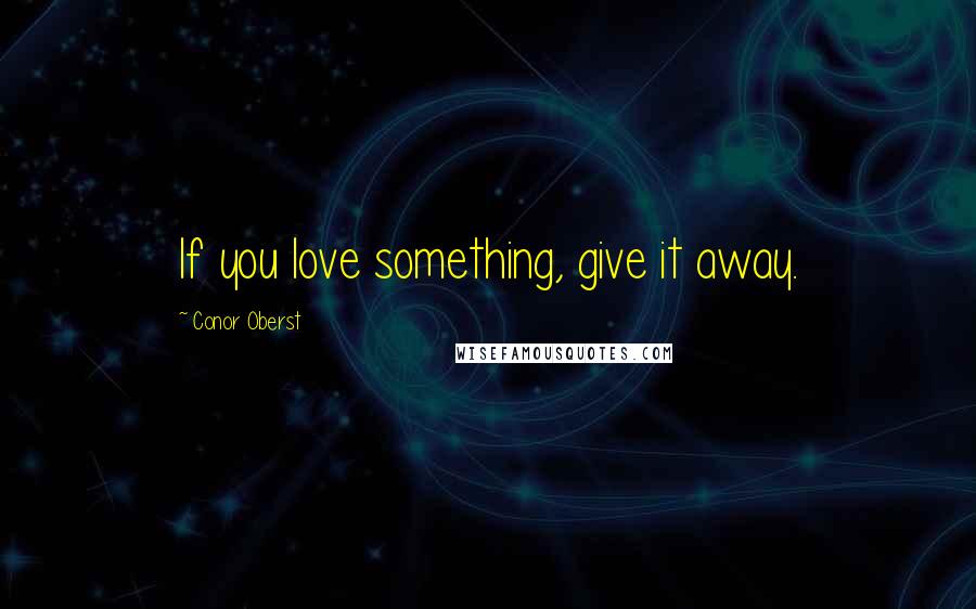 Conor Oberst Quotes: If you love something, give it away.