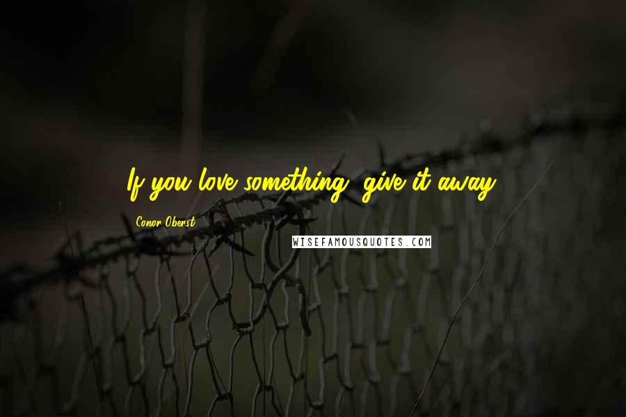 Conor Oberst Quotes: If you love something, give it away.