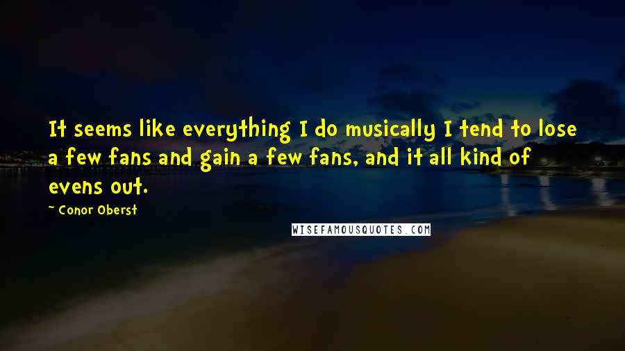 Conor Oberst Quotes: It seems like everything I do musically I tend to lose a few fans and gain a few fans, and it all kind of evens out.