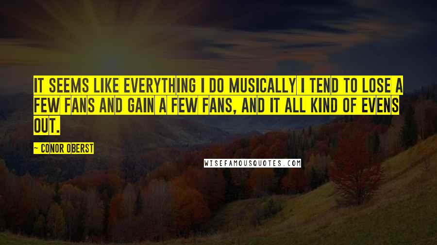 Conor Oberst Quotes: It seems like everything I do musically I tend to lose a few fans and gain a few fans, and it all kind of evens out.