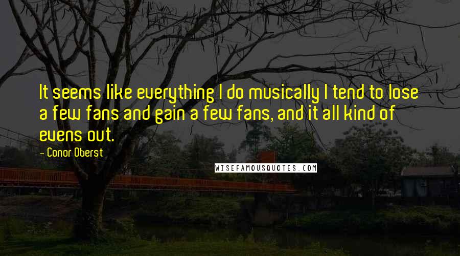 Conor Oberst Quotes: It seems like everything I do musically I tend to lose a few fans and gain a few fans, and it all kind of evens out.