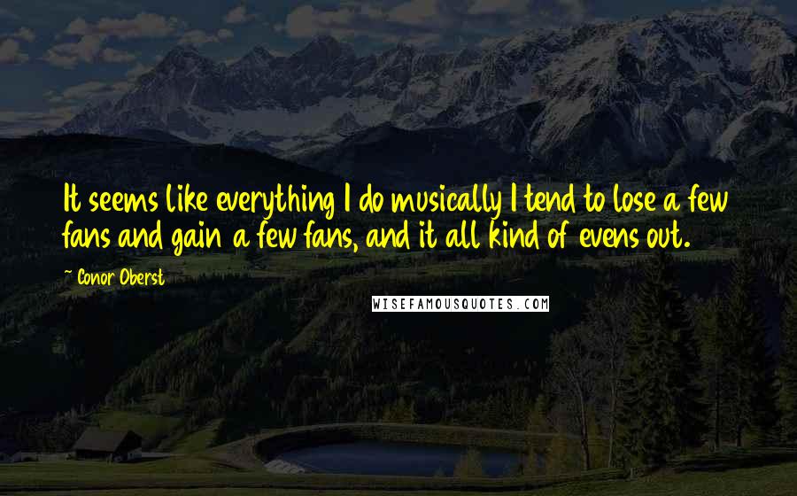 Conor Oberst Quotes: It seems like everything I do musically I tend to lose a few fans and gain a few fans, and it all kind of evens out.