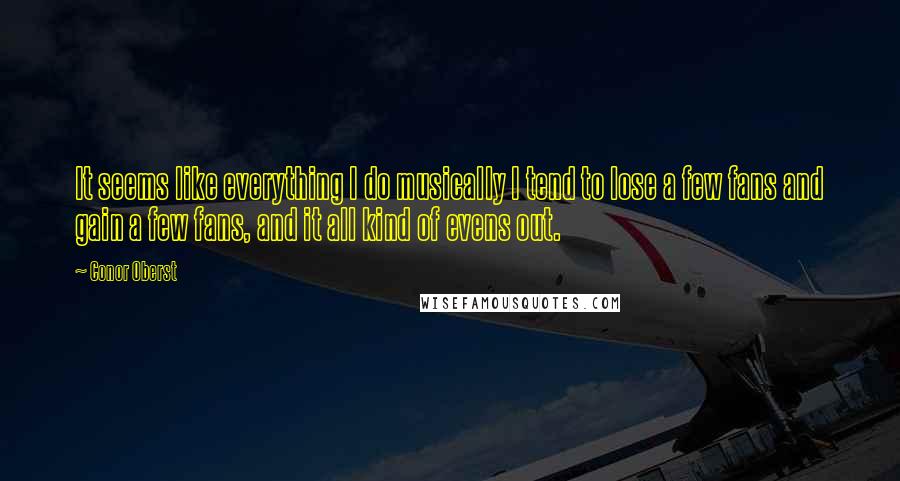 Conor Oberst Quotes: It seems like everything I do musically I tend to lose a few fans and gain a few fans, and it all kind of evens out.