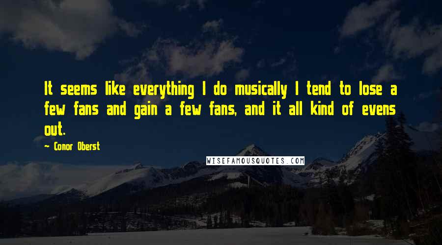 Conor Oberst Quotes: It seems like everything I do musically I tend to lose a few fans and gain a few fans, and it all kind of evens out.