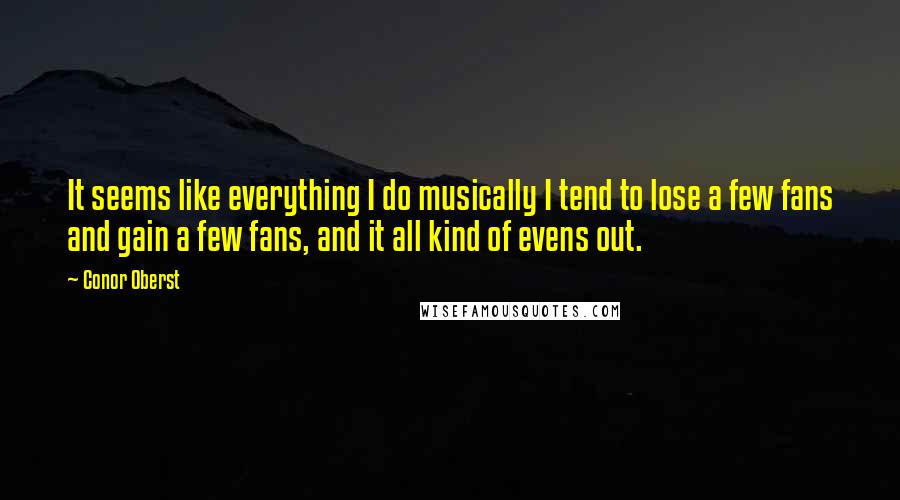 Conor Oberst Quotes: It seems like everything I do musically I tend to lose a few fans and gain a few fans, and it all kind of evens out.