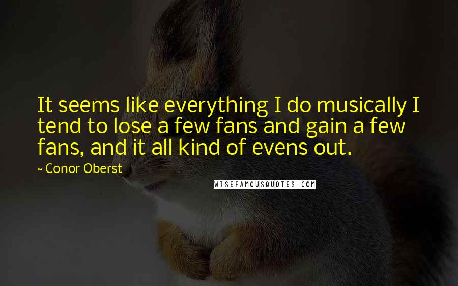 Conor Oberst Quotes: It seems like everything I do musically I tend to lose a few fans and gain a few fans, and it all kind of evens out.