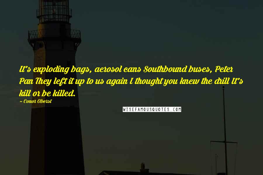 Conor Oberst Quotes: It's exploding bags, aerosol cans Southbound buses, Peter Pan They left it up to us again I thought you knew the drill It's kill or be killed.