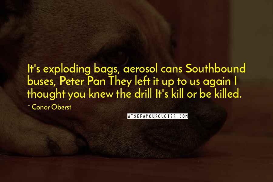 Conor Oberst Quotes: It's exploding bags, aerosol cans Southbound buses, Peter Pan They left it up to us again I thought you knew the drill It's kill or be killed.