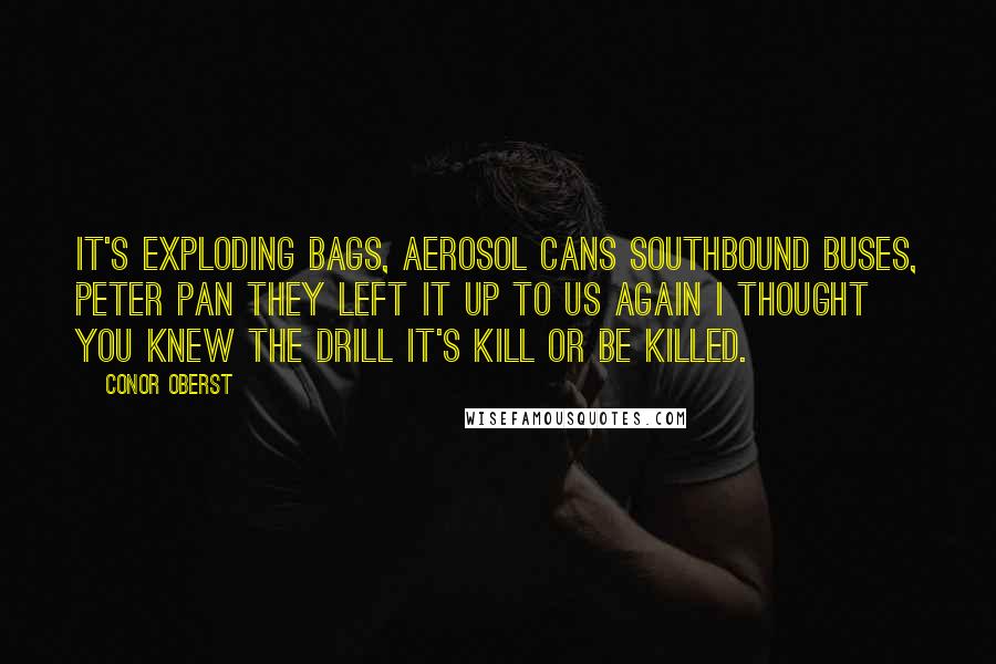 Conor Oberst Quotes: It's exploding bags, aerosol cans Southbound buses, Peter Pan They left it up to us again I thought you knew the drill It's kill or be killed.